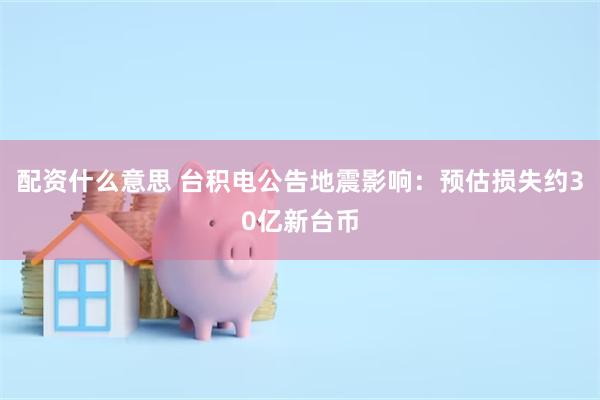 配资什么意思 台积电公告地震影响：预估损失约30亿新台币