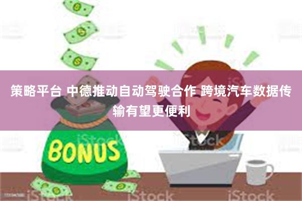 策略平台 中德推动自动驾驶合作 跨境汽车数据传输有望更便利