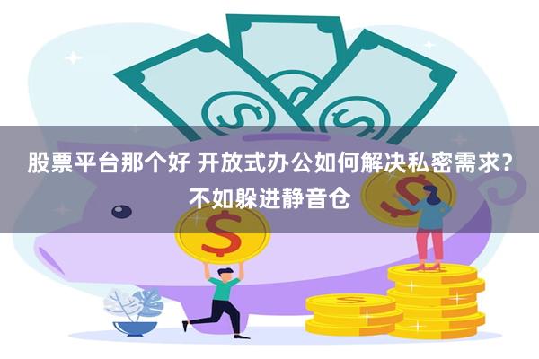 股票平台那个好 开放式办公如何解决私密需求？不如躲进静音仓