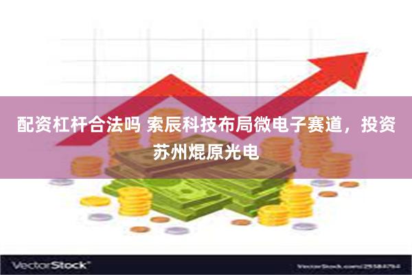 配资杠杆合法吗 索辰科技布局微电子赛道，投资苏州焜原光电