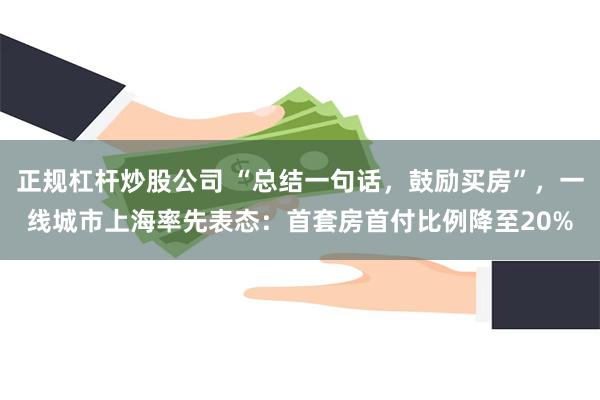 正规杠杆炒股公司 “总结一句话，鼓励买房”，一线城市上海率先表态：首套房首付比例降至20%