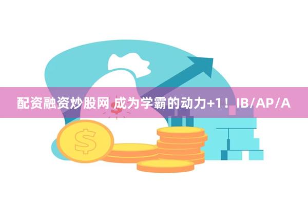 配资融资炒股网 成为学霸的动力+1！IB/AP/A