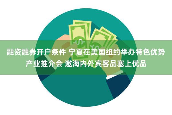 融资融券开户条件 宁夏在美国纽约举办特色优势产业推介会 邀海内外宾客品塞上优品