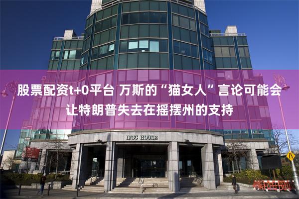 股票配资t+0平台 万斯的“猫女人”言论可能会让特朗普失去在摇摆州的支持