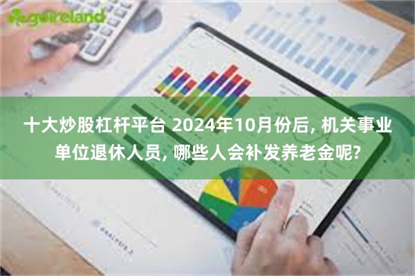 十大炒股杠杆平台 2024年10月份后, 机关事业单位退休人员, 哪些人会补发养老金呢?