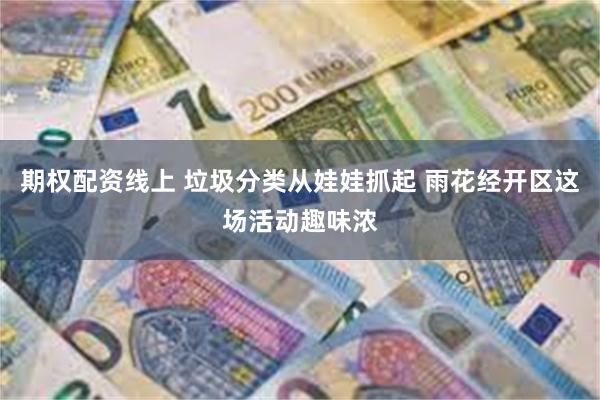 期权配资线上 垃圾分类从娃娃抓起 雨花经开区这场活动趣味浓
