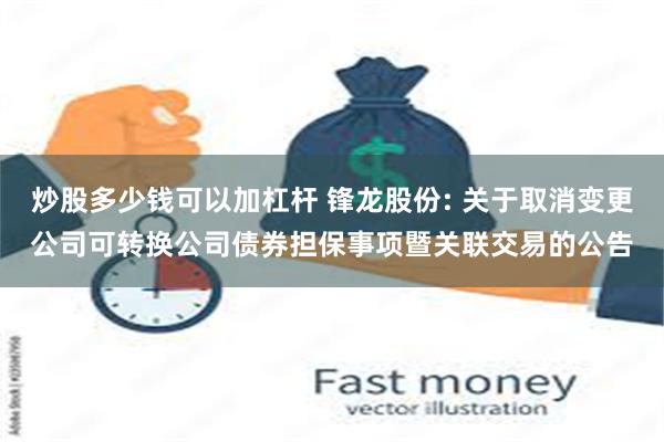 炒股多少钱可以加杠杆 锋龙股份: 关于取消变更公司可转换公司债券担保事项暨关联交易的公告