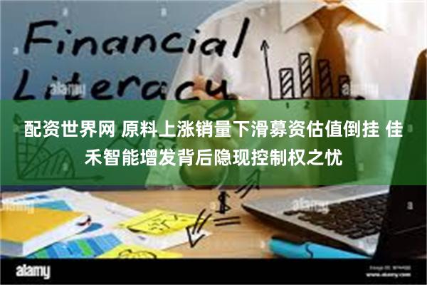 配资世界网 原料上涨销量下滑募资估值倒挂 佳禾智能增发背后隐现控制权之忧