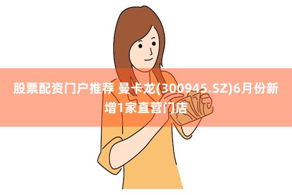 股票配资门户推荐 曼卡龙(300945.SZ)6月份新增1家直营门店