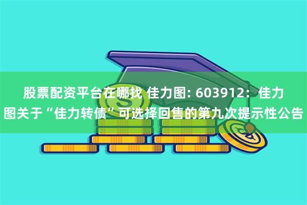 股票配资平台在哪找 佳力图: 603912:佳力图关于“佳力转债”可选择回售的第九次提示性公告