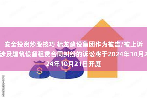 安全投资炒股技巧 标龙建设集团作为被告/被上诉人的1起涉及建筑设备租赁合同纠纷的诉讼将于2024年10月21日开庭
