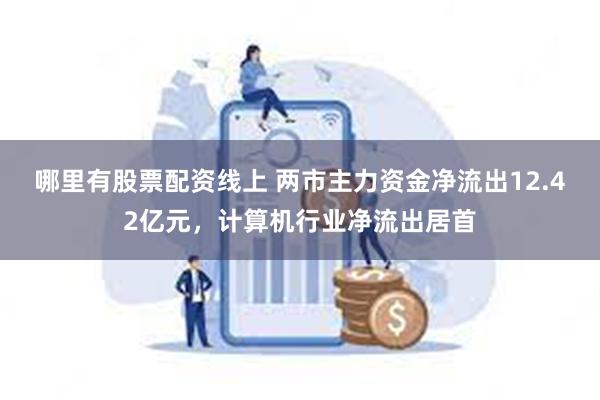 哪里有股票配资线上 两市主力资金净流出12.42亿元，计算机行业净流出居首