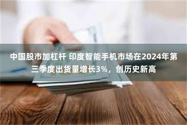 中国股市加杠杆 印度智能手机市场在2024年第三季度出货量增长3%，创历史新高