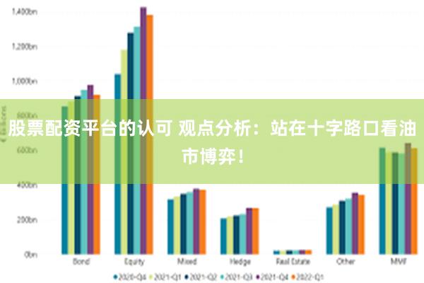 股票配资平台的认可 观点分析:站在十字路口看油市博弈!
