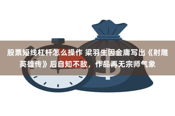 股票短线杠杆怎么操作 梁羽生因金庸写出《射雕英雄传》后自知不敌，作品再无宗师气象