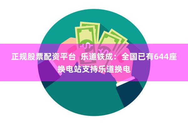 正规股票配资平台  乐道铁成：全国已有644座换电站支持乐道换电