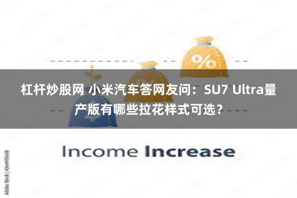 杠杆炒股网 小米汽车答网友问：SU7 Ultra量产版有哪些拉花样式可选？
