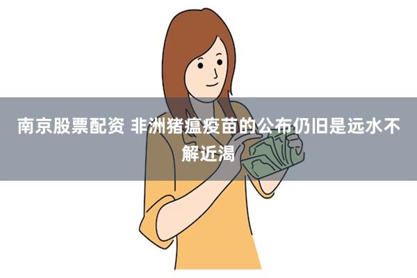 南京股票配资 非洲猪瘟疫苗的公布仍旧是远水不解近渴