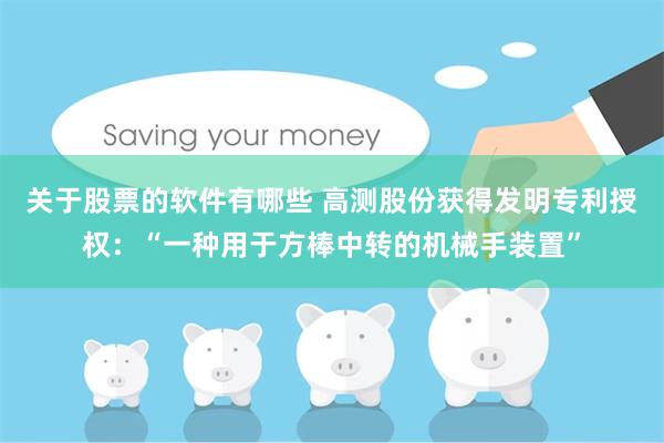 关于股票的软件有哪些 高测股份获得发明专利授权：“一种用于方棒中转的机械手装置”