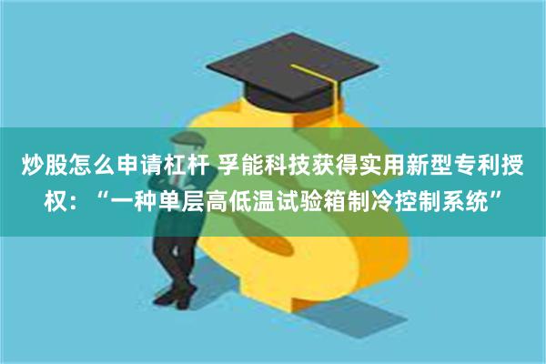 炒股怎么申请杠杆 孚能科技获得实用新型专利授权：“一种单层高低温试验箱制冷控制系统”