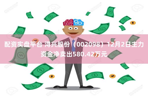 配资实盘平台 浔兴股份（002098）12月2日主力资金净卖出580.42万元