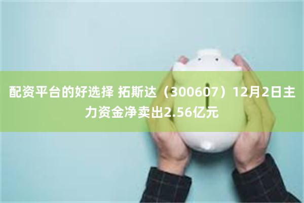 配资平台的好选择 拓斯达（300607）12月2日主力资金净卖出2.56亿元