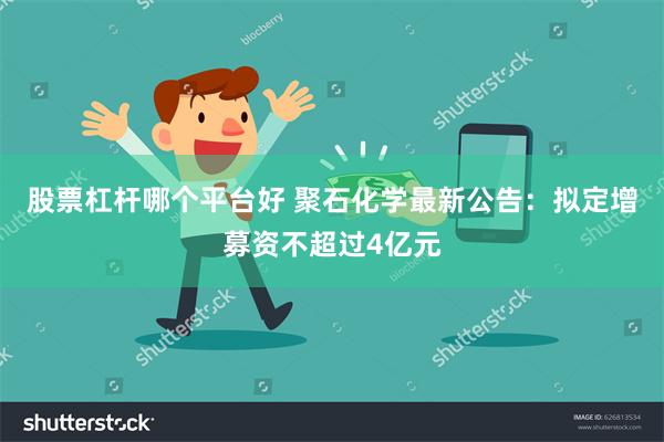 股票杠杆哪个平台好 聚石化学最新公告：拟定增募资不超过4亿元