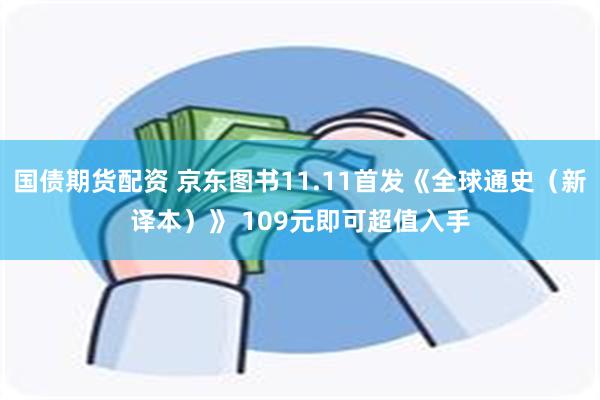 国债期货配资 京东图书11.11首发《全球通史（新译本）》 109元即可超值入手