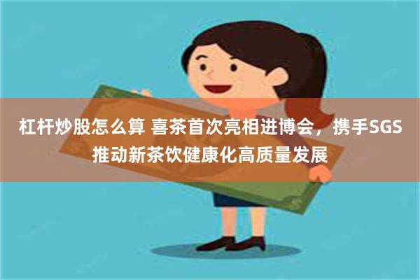 杠杆炒股怎么算 喜茶首次亮相进博会，携手SGS推动新茶饮健康化高质量发展