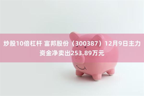 炒股10倍杠杆 富邦股份（300387）12月9日主力资金净卖出253.89万元