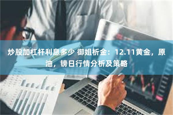 炒股加杠杆利息多少 御姐析金：12.11黄金，原油，镑日行情分析及策略