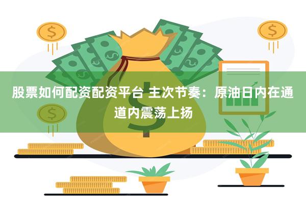 股票如何配资配资平台 主次节奏：原油日内在通道内震荡上扬
