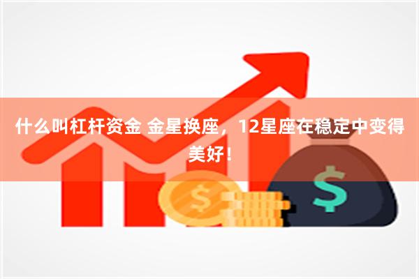 什么叫杠杆资金 金星换座，12星座在稳定中变得美好！