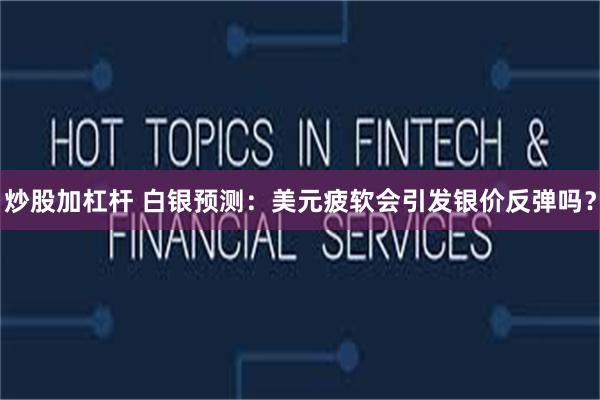 炒股加杠杆 白银预测：美元疲软会引发银价反弹吗？