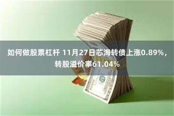 如何做股票杠杆 11月27日芯海转债上涨0.89%，转股溢价率61.04%