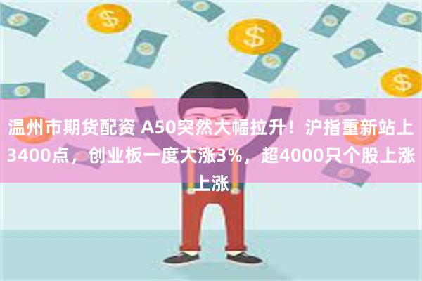 温州市期货配资 A50突然大幅拉升！沪指重新站上3400点，创业板一度大涨3%，超4000只个股上涨
