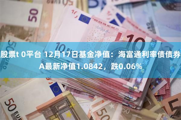 股票t 0平台 12月17日基金净值：海富通利率债债券A最新净值1.0842，跌0.06%