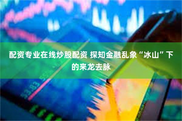 配资专业在线炒股配资 探知金融乱象“冰山”下的来龙去脉