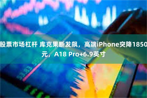 股票市场杠杆 库克果断发飙，高端iPhone突降1850元，A18 Pro+6.9英寸