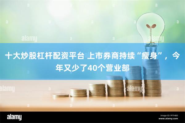 十大炒股杠杆配资平台 上市券商持续“瘦身”，今年又少了40个营业部