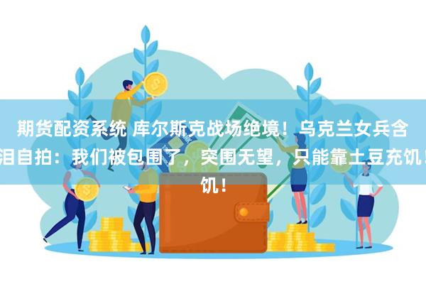期货配资系统 库尔斯克战场绝境！乌克兰女兵含泪自拍：我们被包围了，突围无望，只能靠土豆充饥！