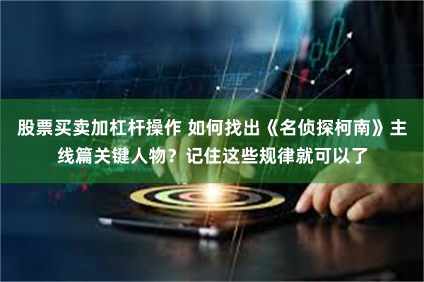 股票买卖加杠杆操作 如何找出《名侦探柯南》主线篇关键人物？记住这些规律就可以了
