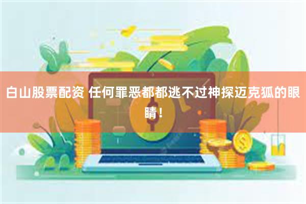 白山股票配资 任何罪恶都都逃不过神探迈克狐的眼睛！