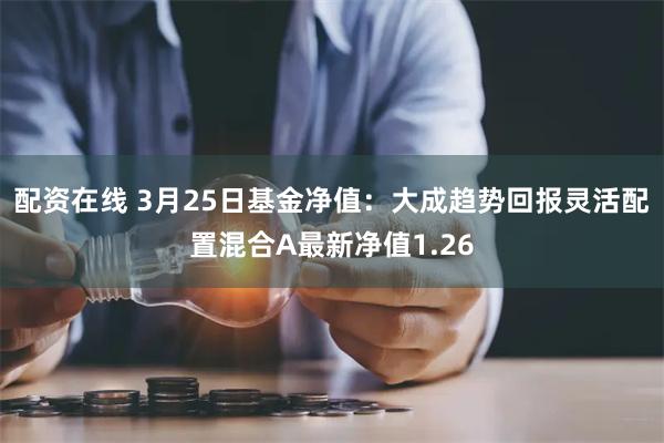 配资在线 3月25日基金净值：大成趋势回报灵活配置混合A最新净值1.26