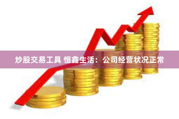 炒股交易工具 恒鑫生活：公司经营状况正常