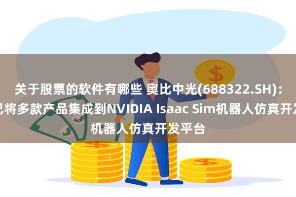 关于股票的软件有哪些 奥比中光(688322.SH)：目前已将多款产品集成到NVIDIA Isaac Sim机器人仿真开发平台