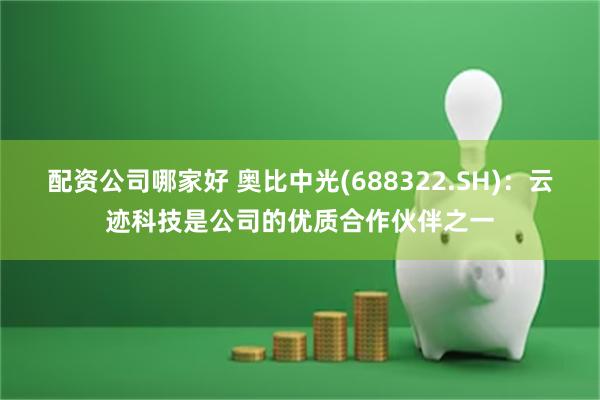 配资公司哪家好 奥比中光(688322.SH)：云迹科技是公司的优质合作伙伴之一