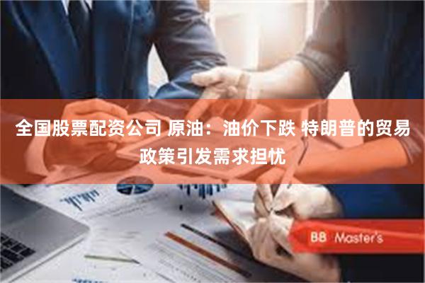 全国股票配资公司 原油：油价下跌 特朗普的贸易政策引发需求担忧