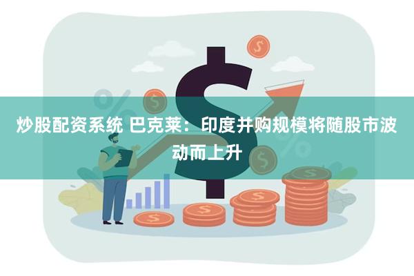 炒股配资系统 巴克莱：印度并购规模将随股市波动而上升