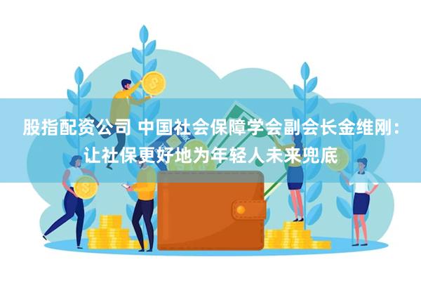 股指配资公司 中国社会保障学会副会长金维刚：让社保更好地为年轻人未来兜底